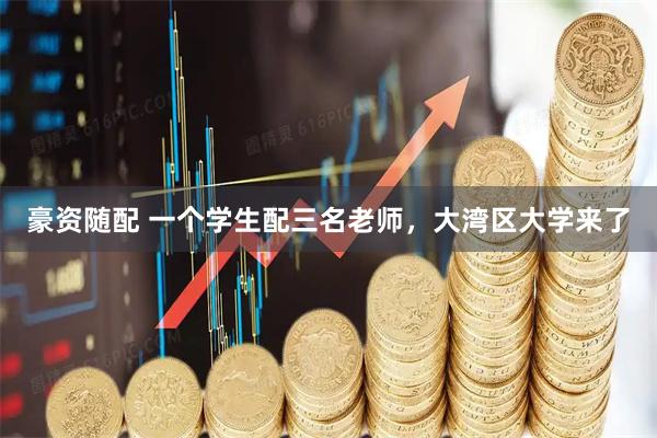 豪资随配 一个学生配三名老师，大湾区大学来了