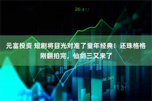 元富投资 短剧将目光对准了童年经典！还珠格格刚翻拍完，仙剑三又来了