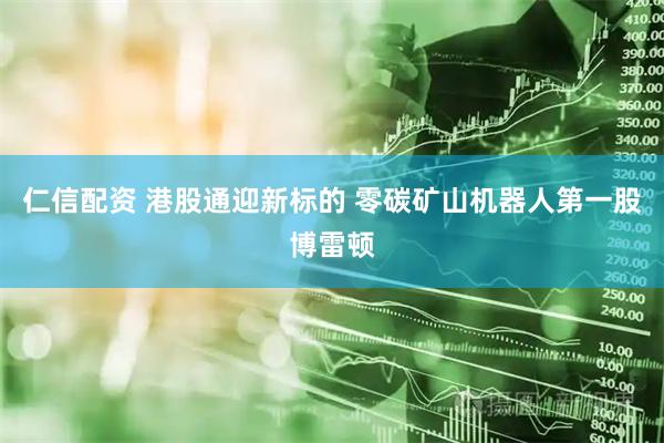 仁信配资 港股通迎新标的 零碳矿山机器人第一股博雷顿