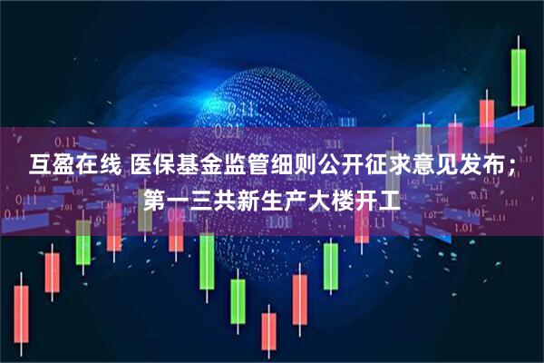 互盈在线 医保基金监管细则公开征求意见发布；第一三共新生产大楼开工