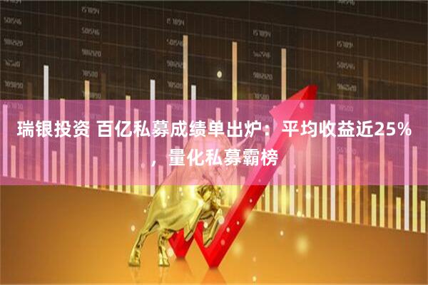 瑞银投资 百亿私募成绩单出炉：平均收益近25%，量化私募霸榜