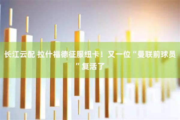 长江云配 拉什福德征服纽卡！又一位“曼联前球员”复活了