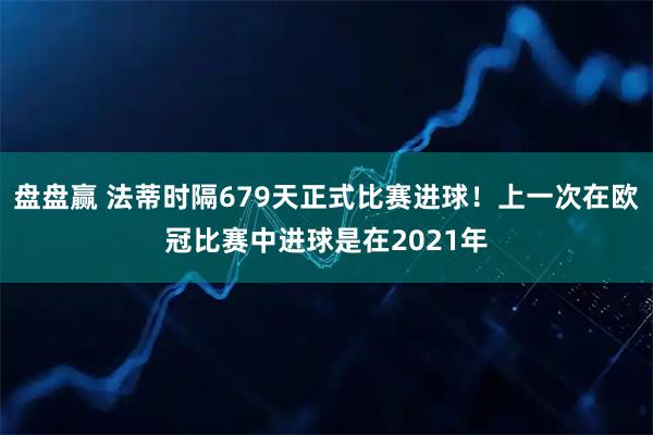 盘盘赢 法蒂时隔679天正式比赛进球！上一次在欧冠比赛中进球是在2021年