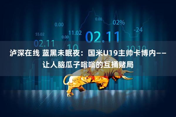 泸深在线 蓝黑未眠夜：国米U19主帅卡博内——让人脑瓜子嗡嗡的互捅赌局