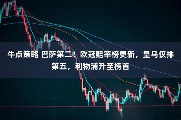 牛点策略 巴萨第二！欧冠赔率榜更新，皇马仅排第五，利物浦升至榜首