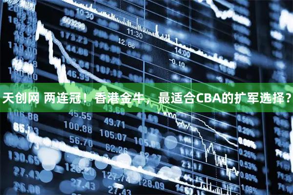 天创网 两连冠！香港金牛，最适合CBA的扩军选择？