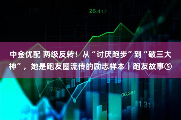 中金优配 两级反转！从“讨厌跑步”到“破三大神”，她是跑友圈流传的励志样本｜跑友故事⑤