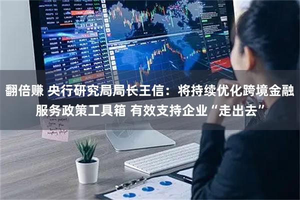 翻倍赚 央行研究局局长王信：将持续优化跨境金融服务政策工具箱 有效支持企业“走出去”