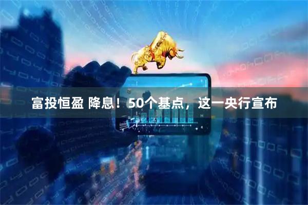 富投恒盈 降息！50个基点，这一央行宣布