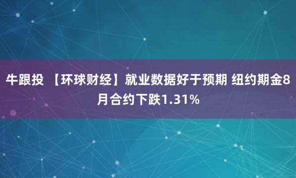 牛跟投 【环球财经】就业数据好于预期 纽约期金8月合约下跌1.31%