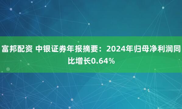 富邦配资 中银证券年报摘要：2024年归母净利润同比增长0.64%