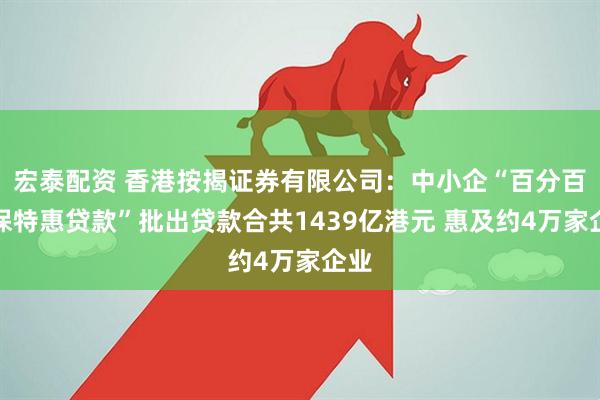 宏泰配资 香港按揭证券有限公司：中小企“百分百担保特惠贷款”批出贷款合共1439亿港元 惠及约4万家企业