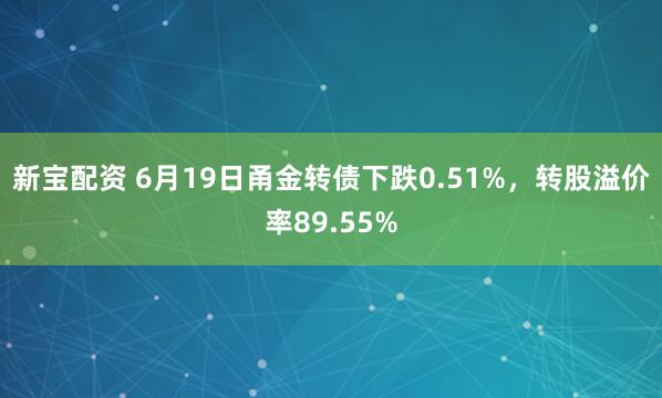 新宝配资 6月19日甬金转债下跌0.51%，转股溢价率89.55%