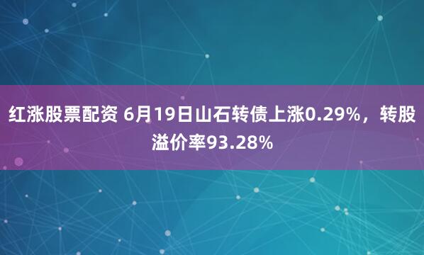 红涨股票配资 6月19日山石转债上涨0.29%，转股溢价率93.28%