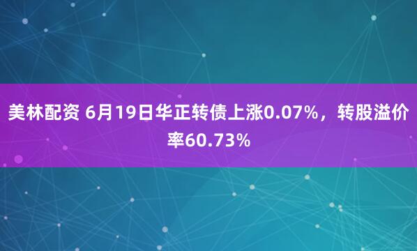 美林配资 6月19日华正转债上涨0.07%，转股溢价率60.73%