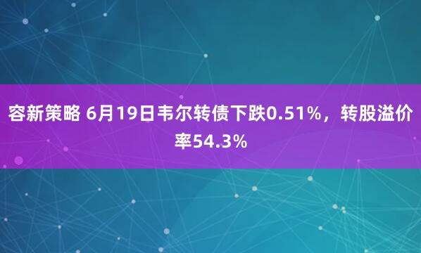 容新策略 6月19日韦尔转债下跌0.51%，转股溢价率54.3%