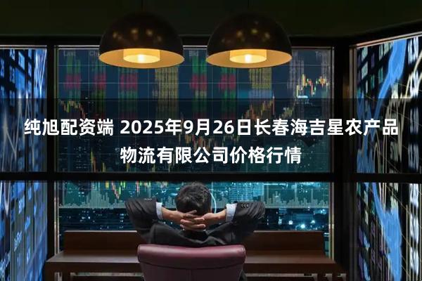 纯旭配资端 2025年9月26日长春海吉星农产品物流有限公司价格行情