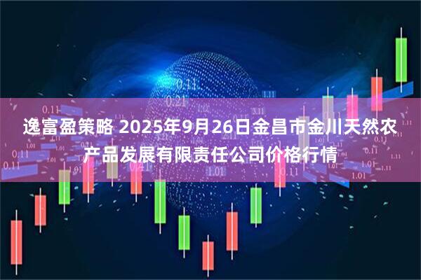逸富盈策略 2025年9月26日金昌市金川天然农产品发展有限责任公司价格行情