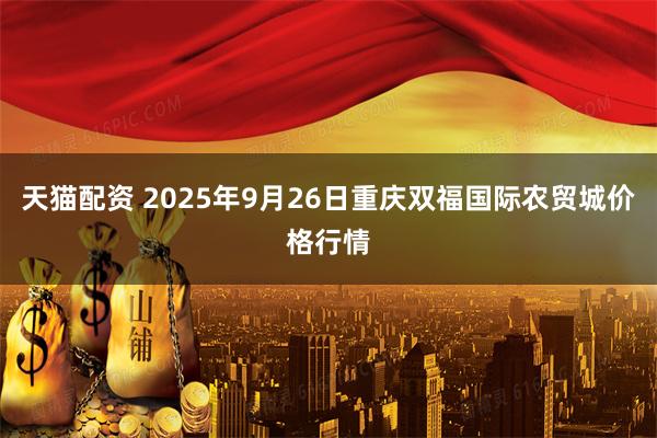 天猫配资 2025年9月26日重庆双福国际农贸城价格行情
