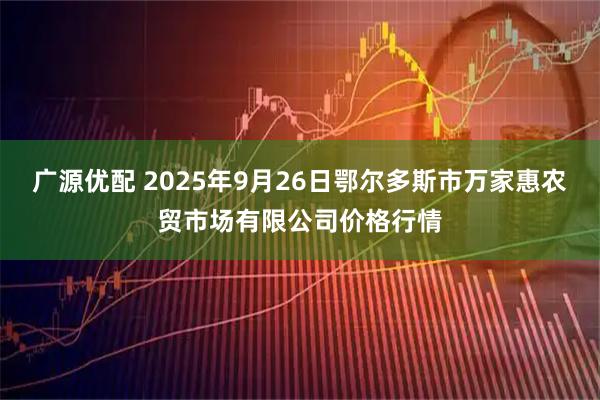 广源优配 2025年9月26日鄂尔多斯市万家惠农贸市场有限公司价格行情
