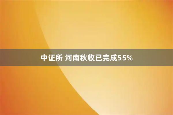 中证所 河南秋收已完成55%