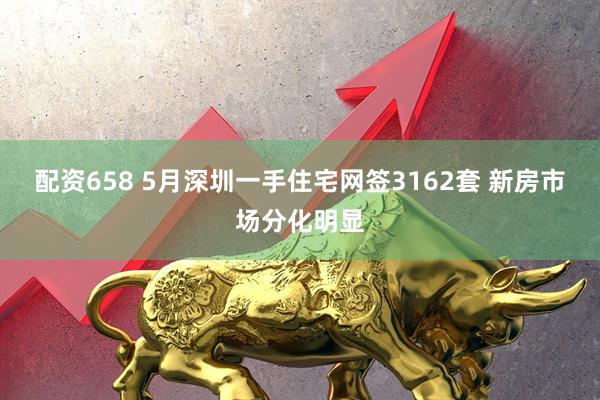 配资658 5月深圳一手住宅网签3162套 新房市场分化明显