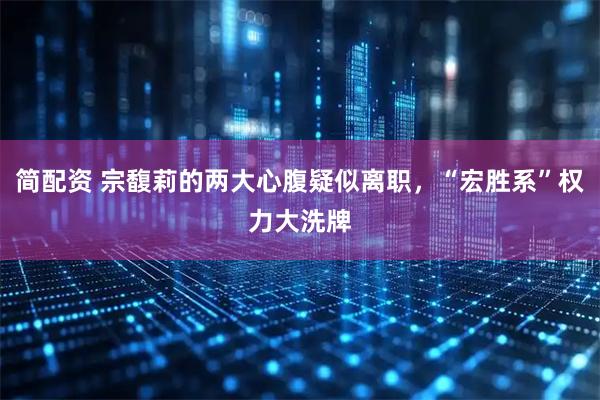 简配资 宗馥莉的两大心腹疑似离职，“宏胜系”权力大洗牌