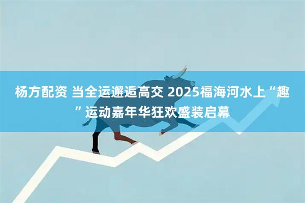 杨方配资 当全运邂逅高交 2025福海河水上“趣”运动嘉年华狂欢盛装启幕