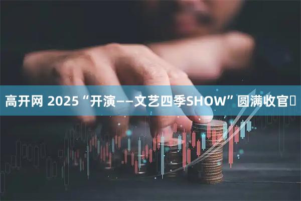 高开网 2025“开演——文艺四季SHOW”圆满收官​