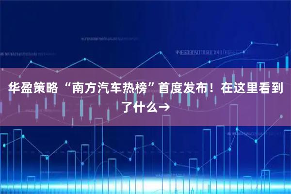 华盈策略 “南方汽车热榜”首度发布！在这里看到了什么→