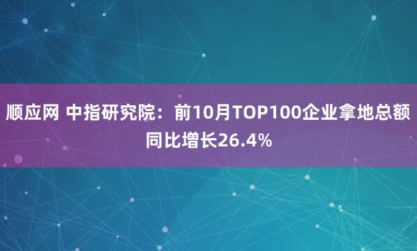 顺应网 中指研究院：前10月TOP100企业拿地总额同比增长26.4%