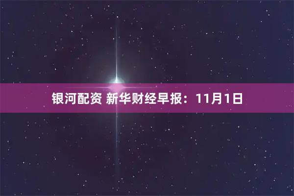 银河配资 新华财经早报：11月1日