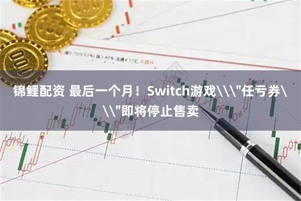 锦鲤配资 最后一个月！Switch游戏\＂任亏券\＂即将停止售卖