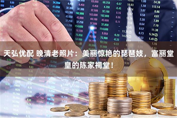 天弘优配 晚清老照片：美丽惊艳的琵琶妓，富丽堂皇的陈家祠堂！