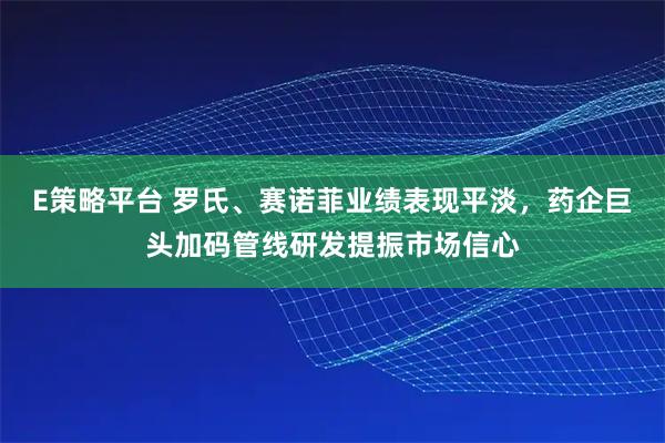 E策略平台 罗氏、赛诺菲业绩表现平淡，药企巨头加码管线研发提振市场信心