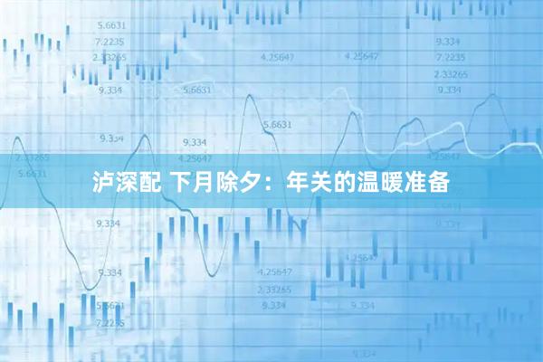 泸深配 下月除夕：年关的温暖准备