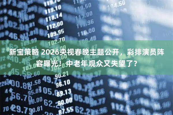 新宝策略 2026央视春晚主题公开，彩排演员阵容曝光！中老年观众又失望了？