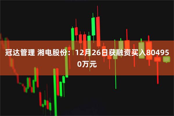 冠达管理 湘电股份：12月26日获融资买入804950万元