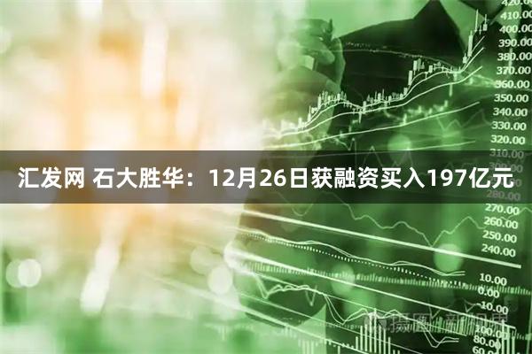 汇发网 石大胜华：12月26日获融资买入197亿元