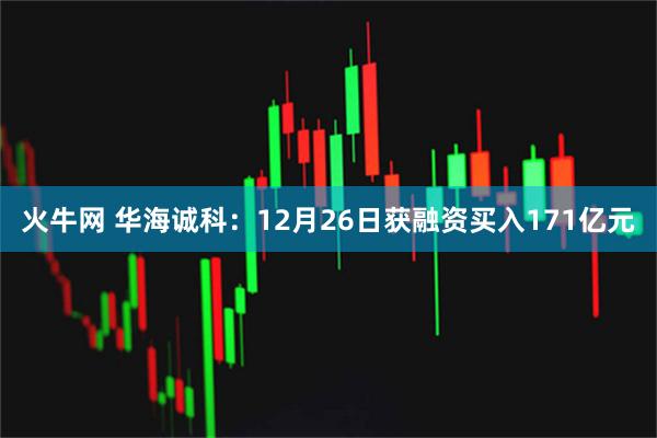 火牛网 华海诚科：12月26日获融资买入171亿元