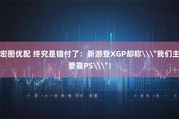 宏图优配 终究是错付了：新游登XGP却称\＂我们主要靠PS\＂！