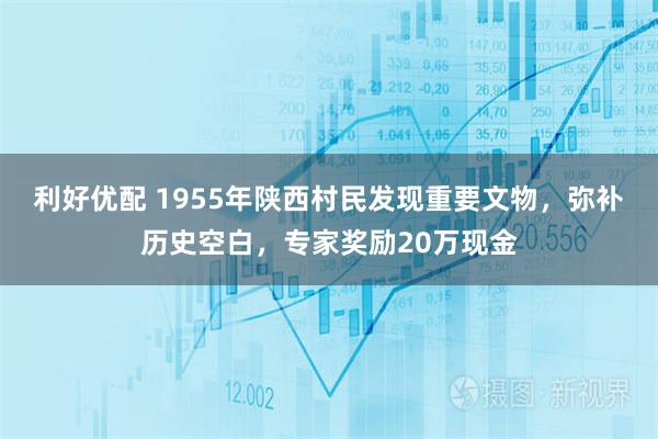 利好优配 1955年陕西村民发现重要文物，弥补历史空白，专家奖励20万现金