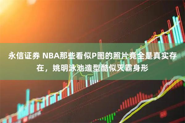 永信证券 NBA那些看似P图的照片竟全是真实存在，姚明泳池造型酷似灭霸身形