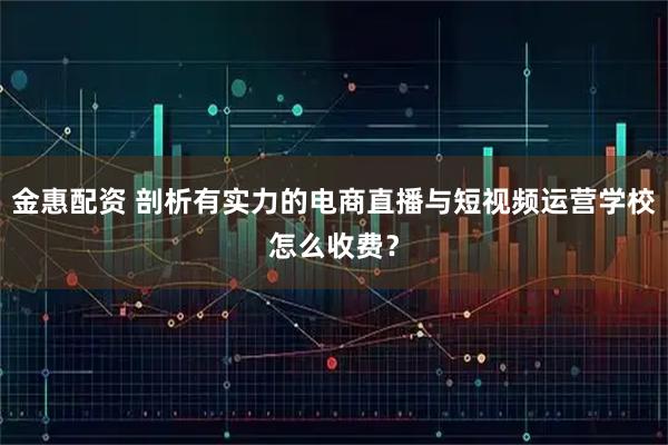 金惠配资 剖析有实力的电商直播与短视频运营学校怎么收费？