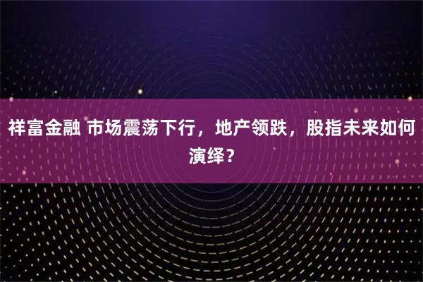 祥富金融 市场震荡下行，地产领跌，股指未来如何演绎？