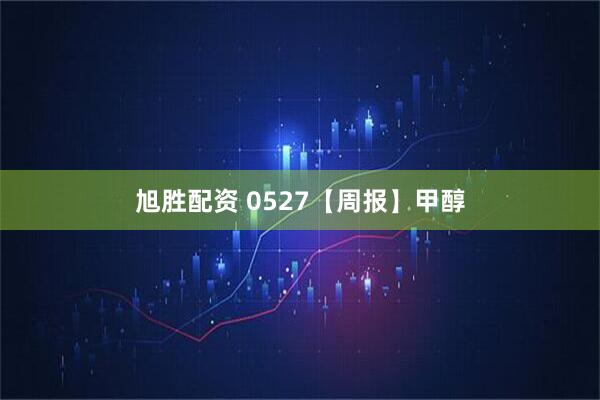 旭胜配资 0527【周报】甲醇