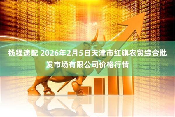 钱程速配 2026年2月5日天津市红旗农贸综合批发市场有限公司价格行情