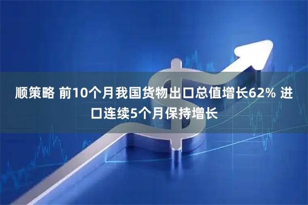 顺策略 前10个月我国货物出口总值增长62% 进口连续5个月保持增长