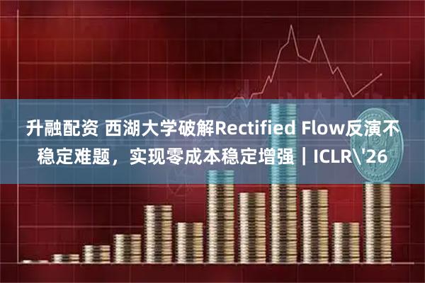 升融配资 西湖大学破解Rectified Flow反演不稳定难题，实现零成本稳定增强｜ICLR'26