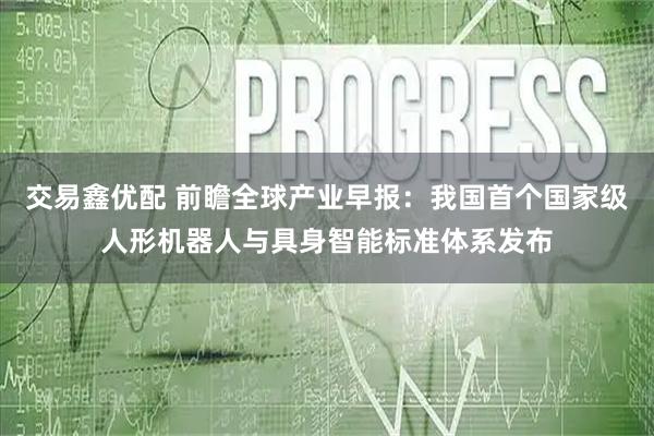 交易鑫优配 前瞻全球产业早报：我国首个国家级人形机器人与具身智能标准体系发布